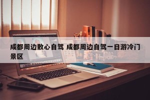成都周边散心自驾 成都周边自驾一日游冷门景区