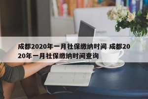 成都2020年一月社保缴纳时间 成都2020年一月社保缴纳时间查询