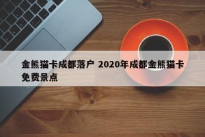 金熊猫卡成都落户 2020年成都金熊猫卡免费景点