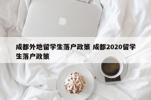 成都外地留学生落户政策 成都2020留学生落户政策