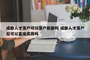 成都人才落户可以落户新都吗 成都人才落户后可以直接买房吗
