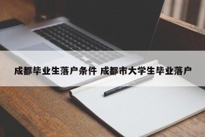 成都毕业生落户条件 成都市大学生毕业落户