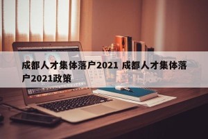 成都人才集体落户2021 成都人才集体落户2021政策