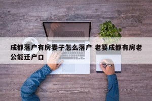 成都落户有房妻子怎么落户 老婆成都有房老公能迁户口