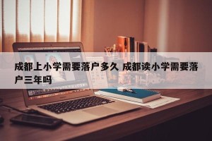 成都上小学需要落户多久 成都读小学需要落户三年吗