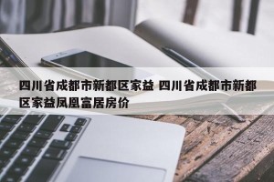 四川省成都市新都区家益 四川省成都市新都区家益凤凰富居房价