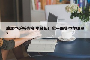 成都中纤板价格 中纤板厂家一般集中在哪里?