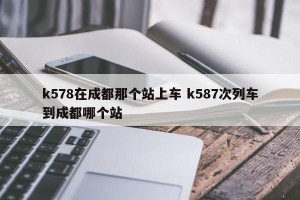 k578在成都那个站上车 k587次列车到成都哪个站