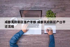 成都天府新区落户平移 成都天府新区户口平迁流程