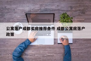 公寓落户成都买房推荐条件 成都公寓房落户政策