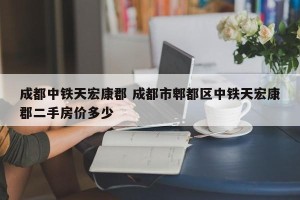成都中铁天宏康郡 成都市郫都区中铁天宏康郡二手房价多少