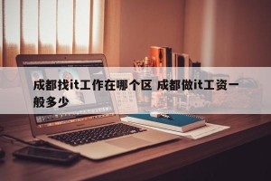 成都找it工作在哪个区 成都做it工资一般多少