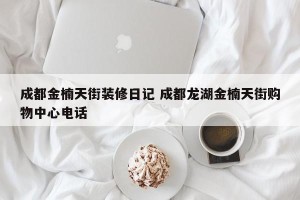 成都金楠天街装修日记 成都龙湖金楠天街购物中心电话