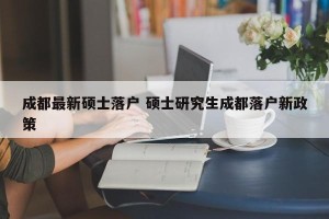 成都最新硕士落户 硕士研究生成都落户新政策