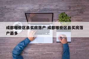 成都哪些区县买房落户 成都哪些区县买房落户最多