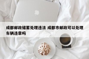 成都邮政储蓄处理违法 成都市邮政可以处理车辆违章吗