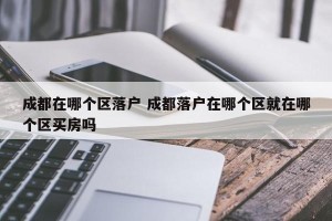 成都在哪个区落户 成都落户在哪个区就在哪个区买房吗