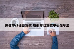 成都邮政储蓄贷款 成都邮政贷款中心在哪里