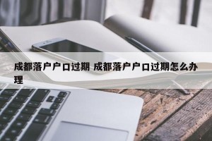 成都落户户口过期 成都落户户口过期怎么办理