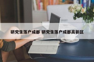 研究生落户成都 研究生落户成都高新区
