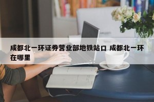 成都北一环证券营业部地铁站口 成都北一环在哪里