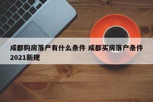 成都购房落户有什么条件 成都买房落户条件2021新规