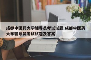成都中医药大学辅导员考试试题 成都中医药大学辅导员考试试题及答案