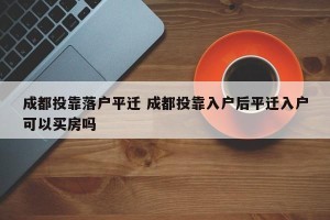 成都投靠落户平迁 成都投靠入户后平迁入户可以买房吗