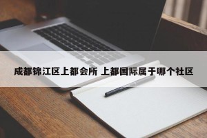 成都锦江区上都会所 上都国际属于哪个社区