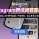 （15644期）Instagram跨境运营实战：平台认知/账号运营/内容优化/选品策略及变现模式