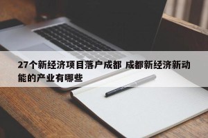 27个新经济项目落户成都 成都新经济新动能的产业有哪些