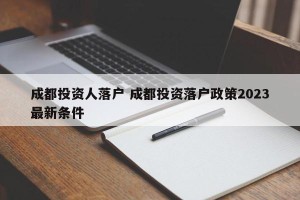 成都投资人落户 成都投资落户政策2023最新条件
