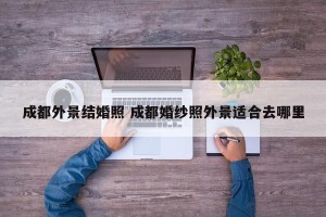 成都外景结婚照 成都婚纱照外景适合去哪里