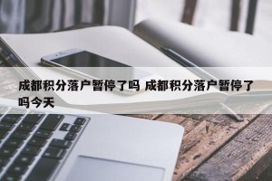 成都积分落户暂停了吗 成都积分落户暂停了吗今天