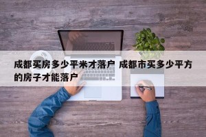 成都买房多少平米才落户 成都市买多少平方的房子才能落户
