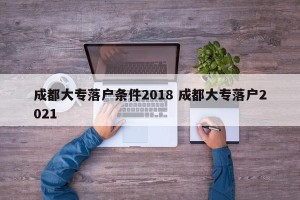 成都大专落户条件2018 成都大专落户2021