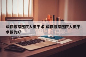 成都哪家医院人流手术 成都哪家医院人流手术做的好