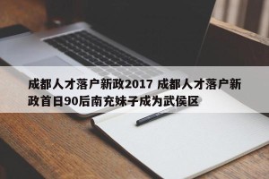 成都人才落户新政2017 成都人才落户新政首日90后南充妹子成为武侯区