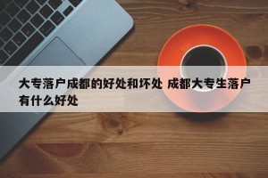 大专落户成都的好处和坏处 成都大专生落户有什么好处