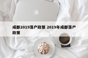 成都2019落户政策 2019年成都落户政策