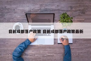 目前成都落户政策 目前成都落户政策最新