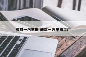 成都一汽丰田 成都一汽丰田工厂