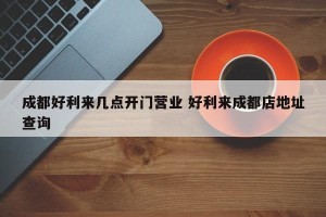 成都好利来几点开门营业 好利来成都店地址查询