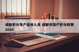 成都积分落户退休人员 成都市落户积分政策2020