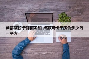 成都双桥子铺面出租 成都双桥子房价多少钱一平方
