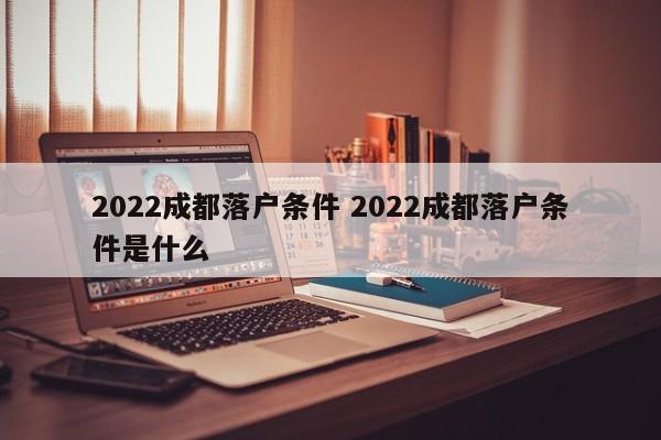 2022成都落户条件 2022成都落户条件是什么