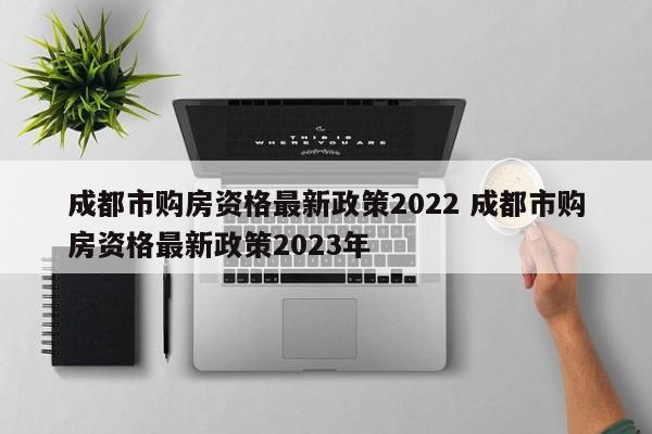 成都市购房资格最新政策2022 成都市购房资格最新政策2023年