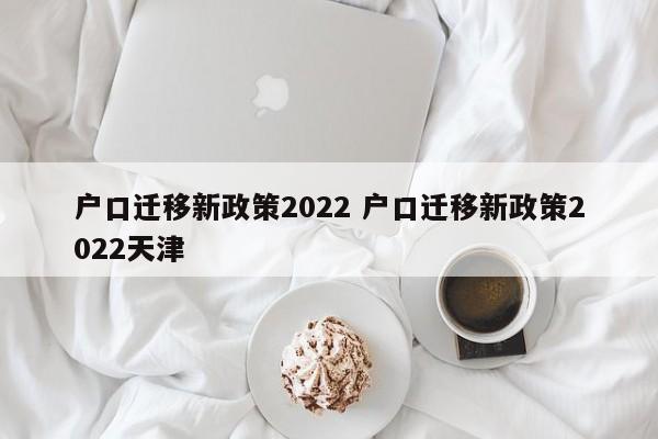 户口迁移新政策2022 户口迁移新政策2022天津
