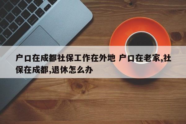 户口在成都社保工作在外地 户口在老家,社保在成都,退休怎么办
