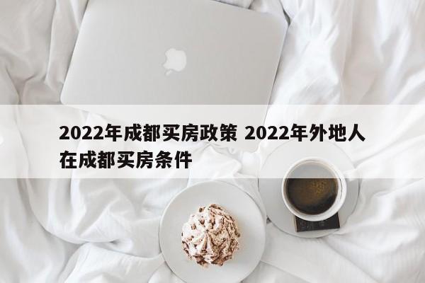2022年成都买房政策 2022年外地人在成都买房条件